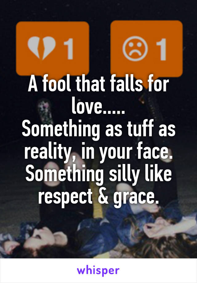 A fool that falls for love.....
Something as tuff as reality, in your face.
Something silly like respect & grace.