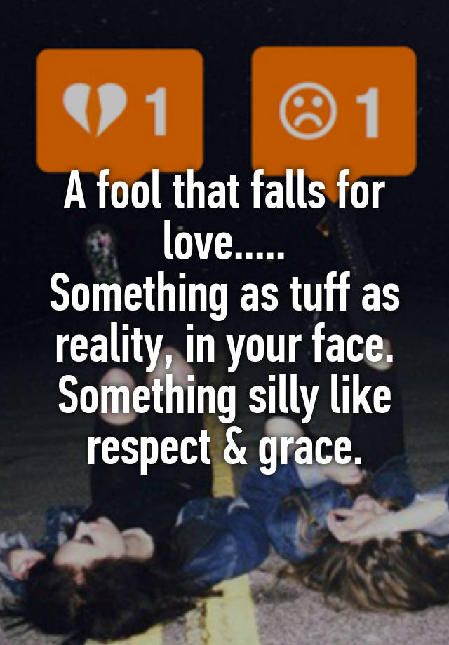 A fool that falls for love.....
Something as tuff as reality, in your face.
Something silly like respect & grace.