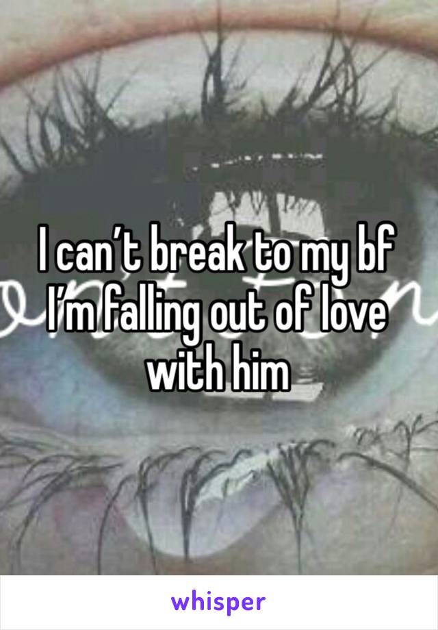 I can’t break to my bf I’m falling out of love with him