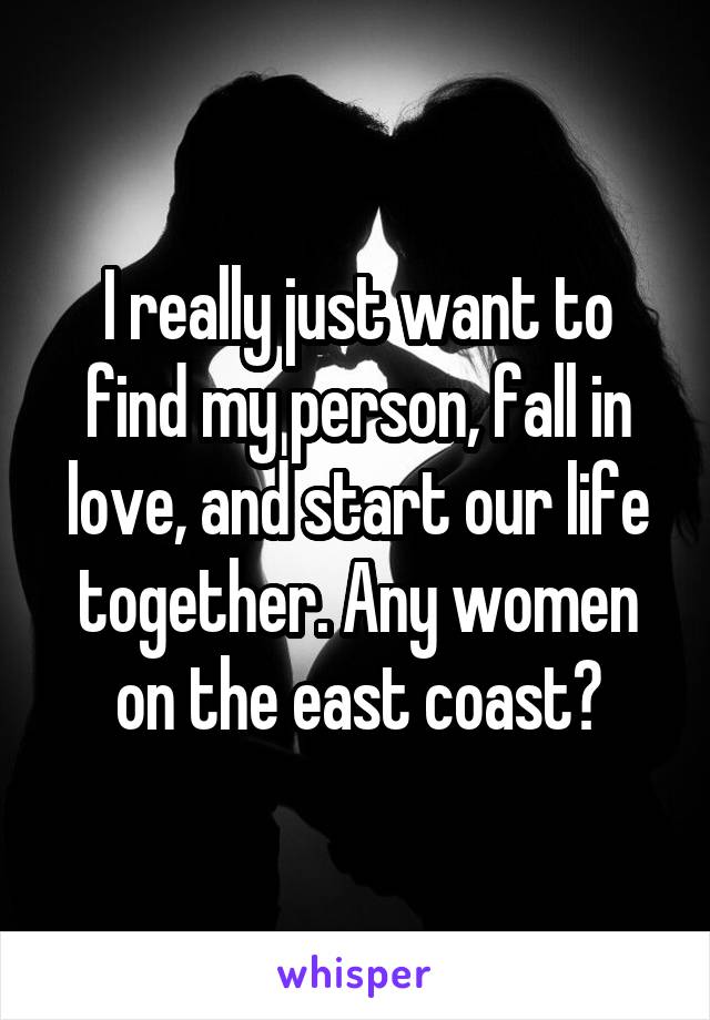 I really just want to find my person, fall in love, and start our life together. Any women on the east coast?