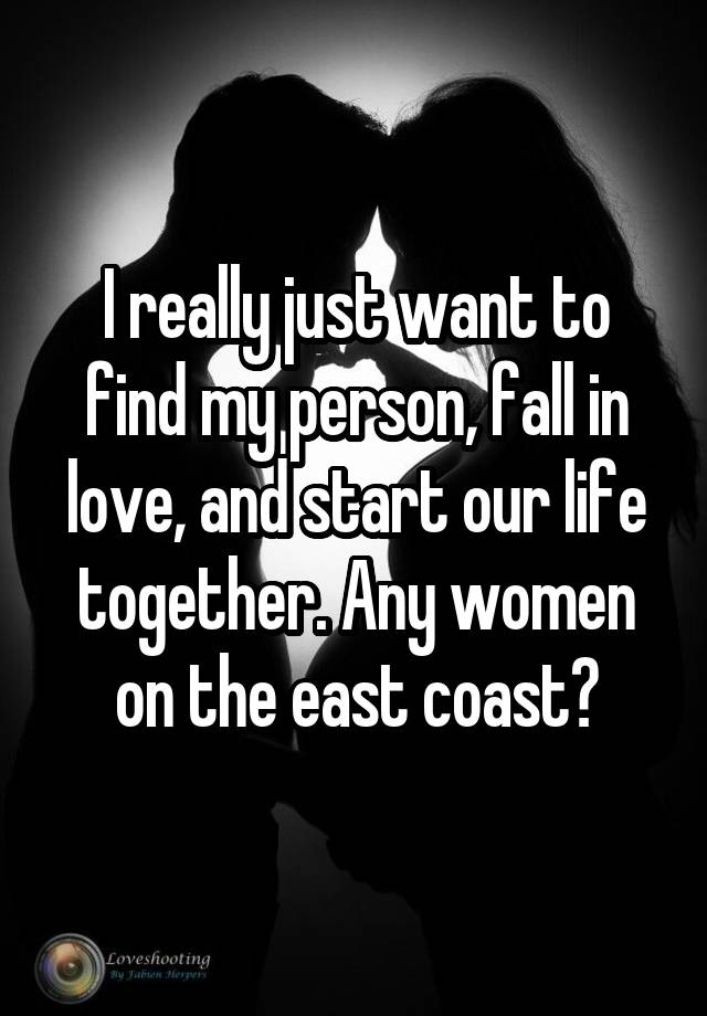 I really just want to find my person, fall in love, and start our life together. Any women on the east coast?