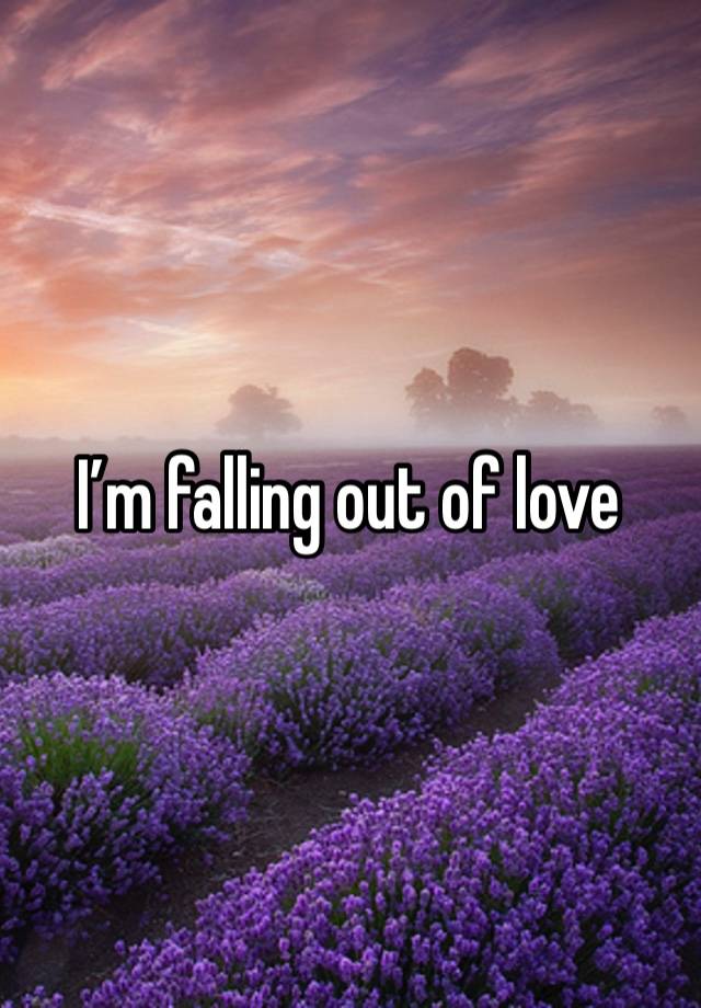 I’m falling out of love