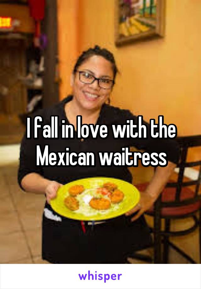 I fall in love with the Mexican waitress