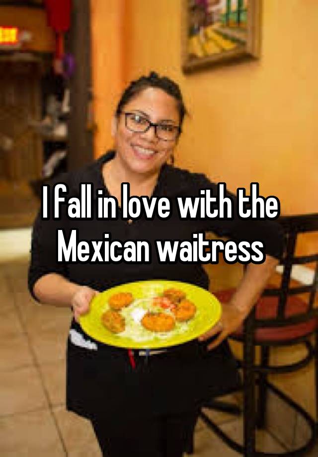 I fall in love with the Mexican waitress