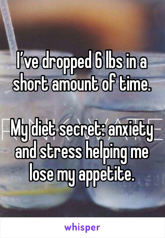 I’ve dropped 6 lbs in a short amount of time. 

My diet secret: anxiety and stress helping me lose my appetite. 