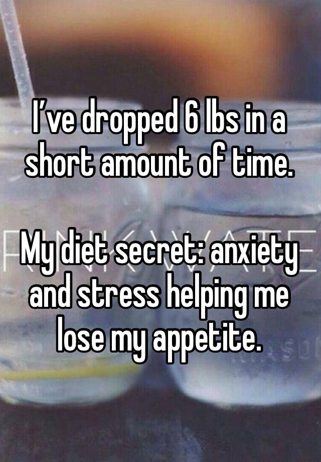 I’ve dropped 6 lbs in a short amount of time. 

My diet secret: anxiety and stress helping me lose my appetite. 