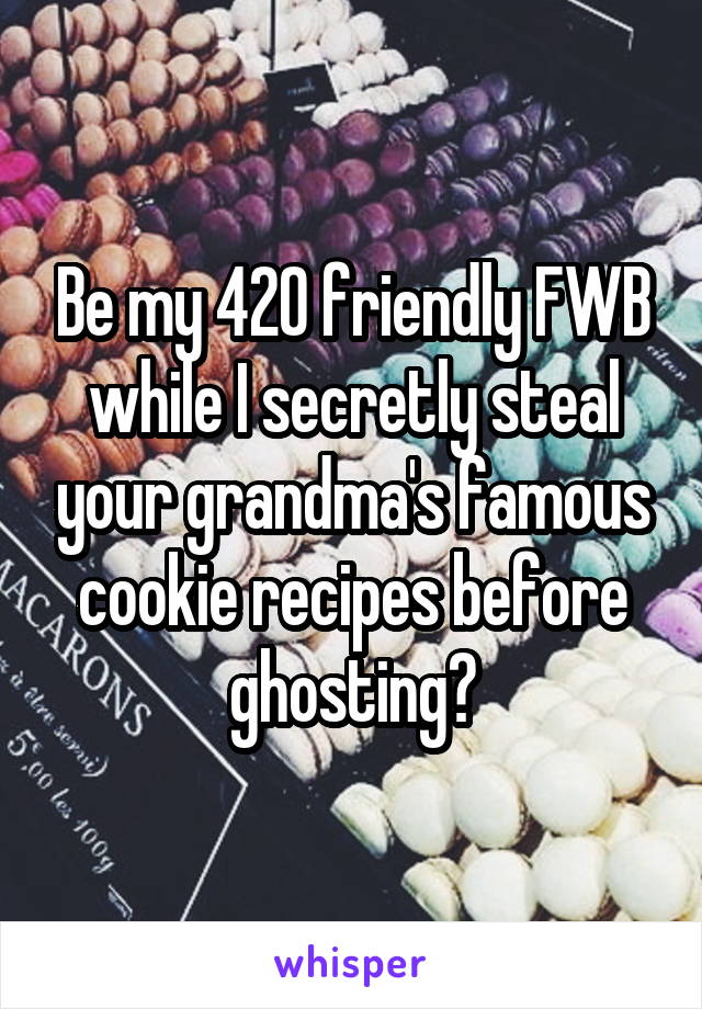 Be my 420 friendly FWB while I secretly steal your grandma's famous cookie recipes before ghosting?