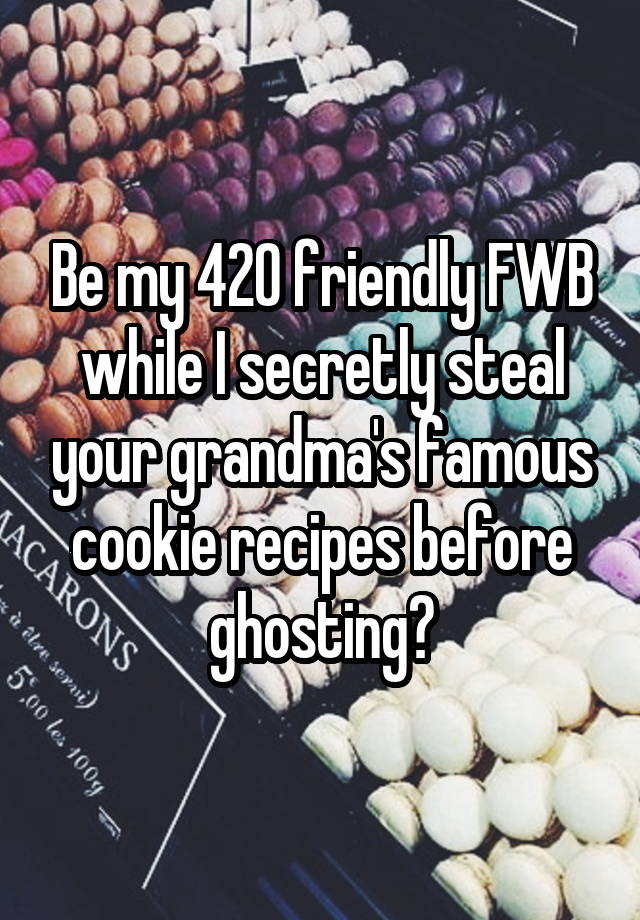 Be my 420 friendly FWB while I secretly steal your grandma's famous cookie recipes before ghosting?