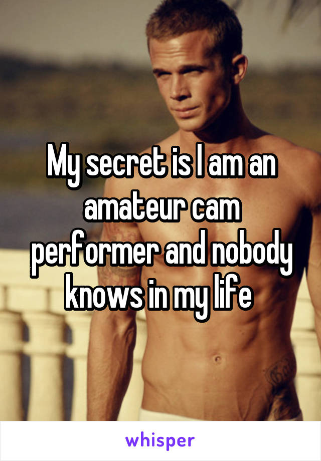 My secret is I am an amateur cam performer and nobody knows in my life 