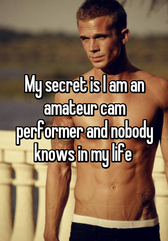 My secret is I am an amateur cam performer and nobody knows in my life 