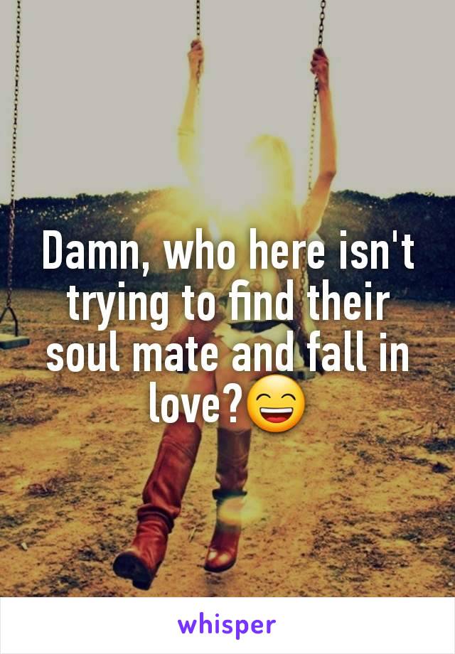 Damn, who here isn't trying to find their soul mate and fall in love?😄