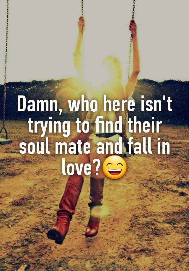 Damn, who here isn't trying to find their soul mate and fall in love?😄