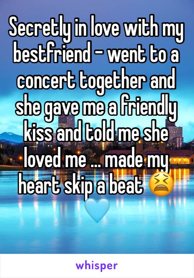 Secretly in love with my bestfriend - went to a concert together and she gave me a friendly kiss and told me she loved me … made my heart skip a beat 😫🩵