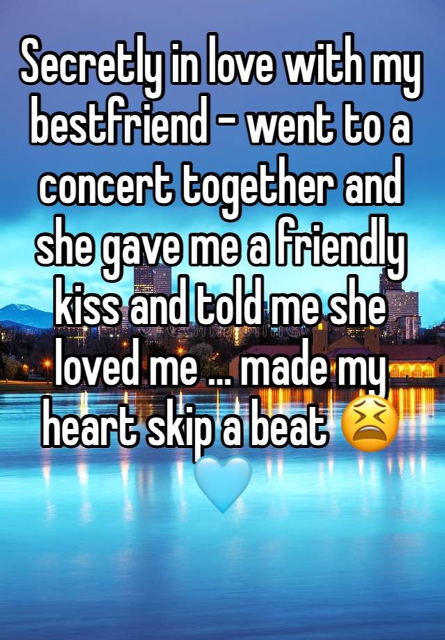 Secretly in love with my bestfriend - went to a concert together and she gave me a friendly kiss and told me she loved me … made my heart skip a beat 😫🩵