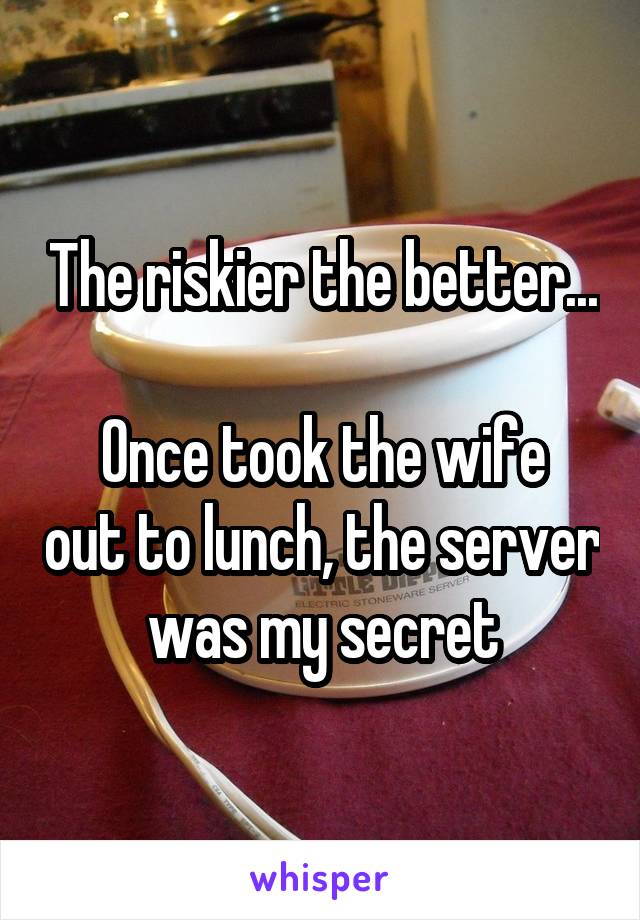 The riskier the better...

Once took the wife out to lunch, the server was my secret