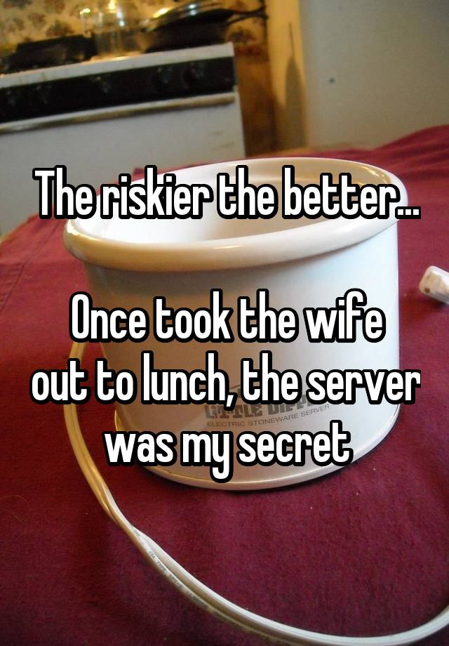 The riskier the better...

Once took the wife out to lunch, the server was my secret