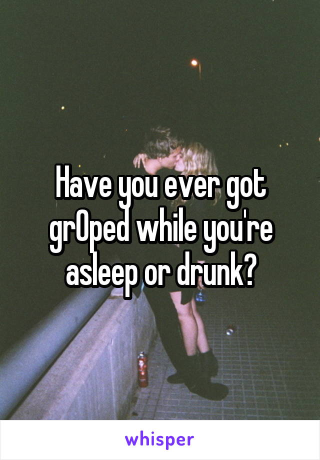 Have you ever got grOped while you're asleep or drunk?