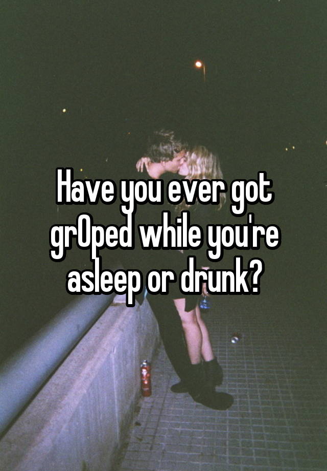 Have you ever got grOped while you're asleep or drunk?