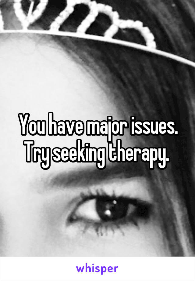 You have major issues. Try seeking therapy. 