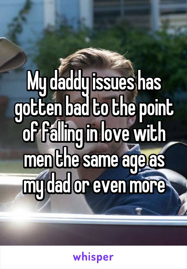 My daddy issues has gotten bad to the point of falling in love with men the same age as my dad or even more