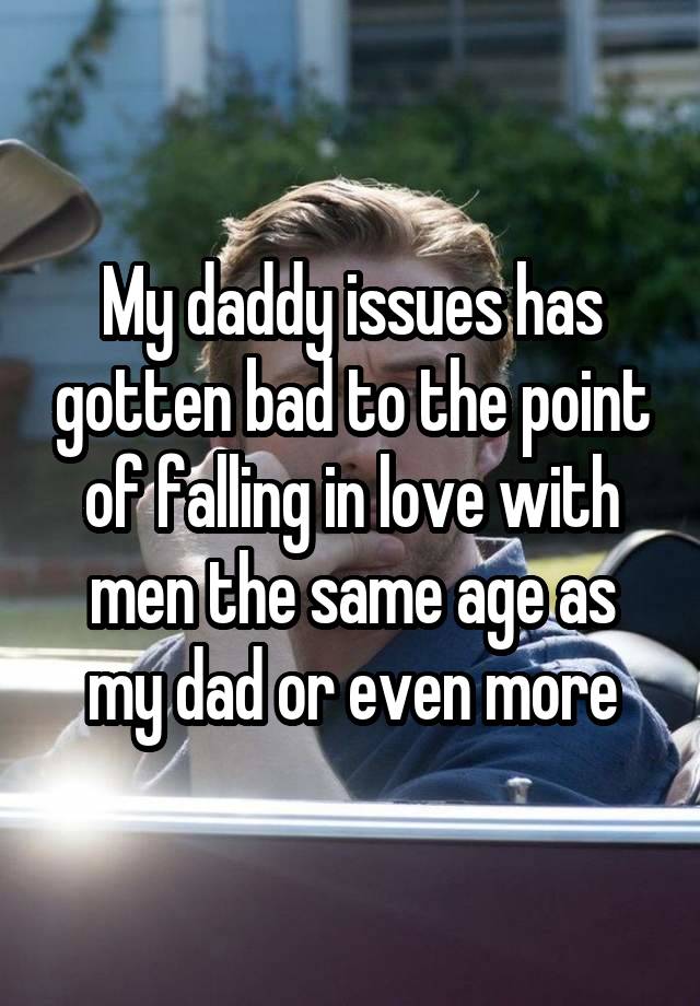 My daddy issues has gotten bad to the point of falling in love with men the same age as my dad or even more