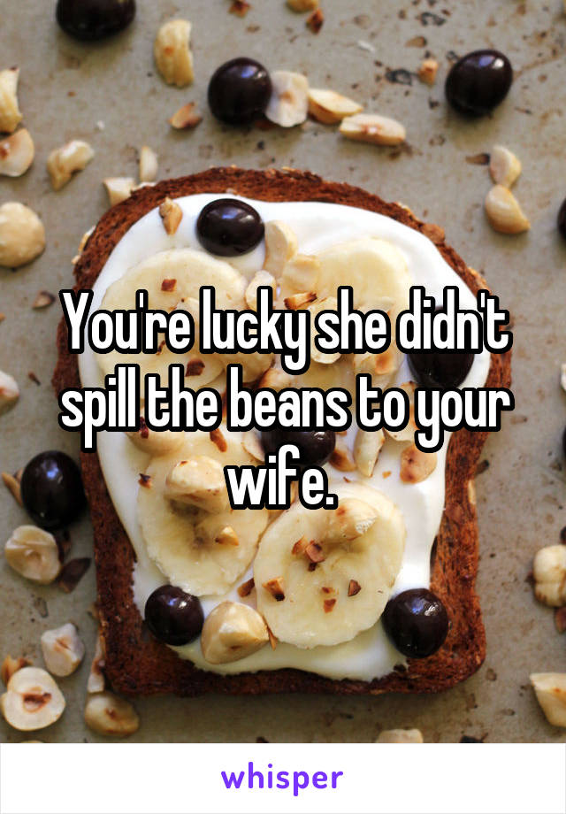 You're lucky she didn't spill the beans to your wife. 