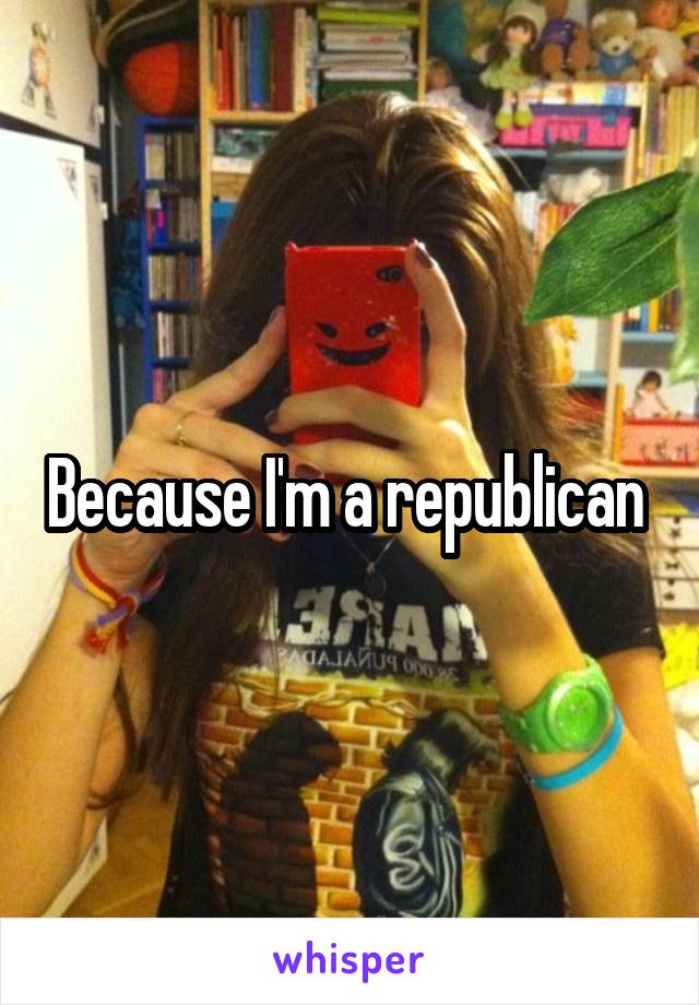 Because I'm a republican 