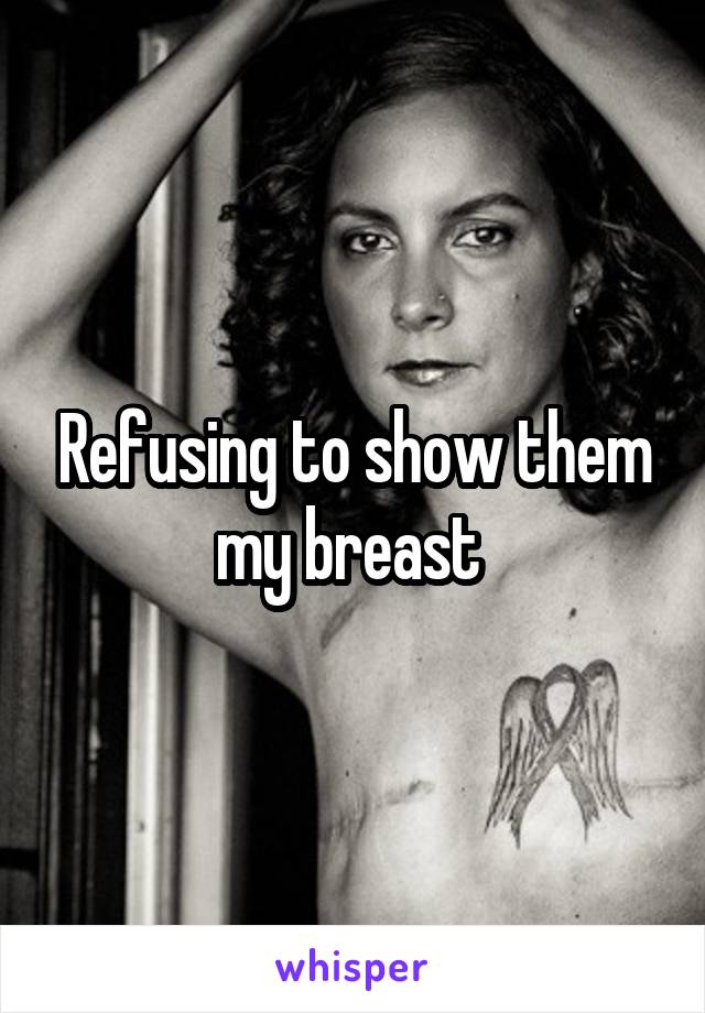 Refusing to show them my breast 