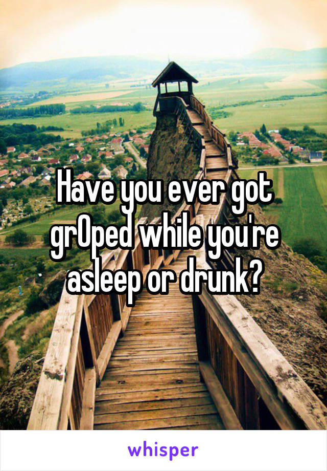 Have you ever got grOped while you're asleep or drunk?