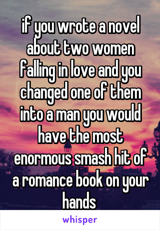 if you wrote a novel about two women falling in love and you changed one of them into a man you would have the most enormous smash hit of a romance book on your hands 