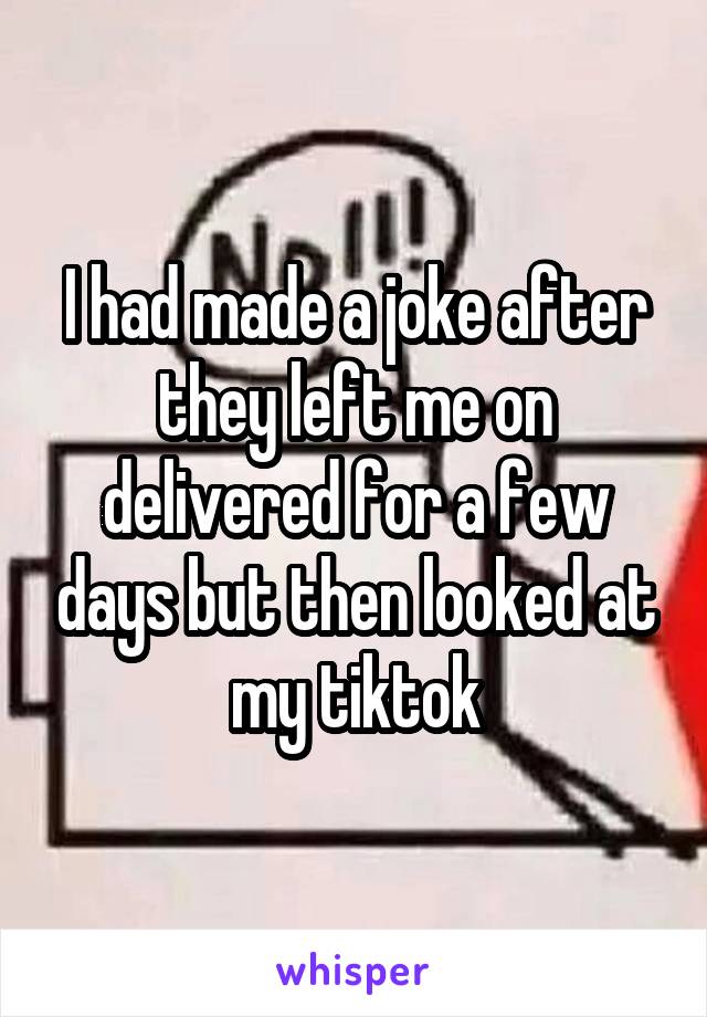 I had made a joke after they left me on delivered for a few days but then looked at my tiktok