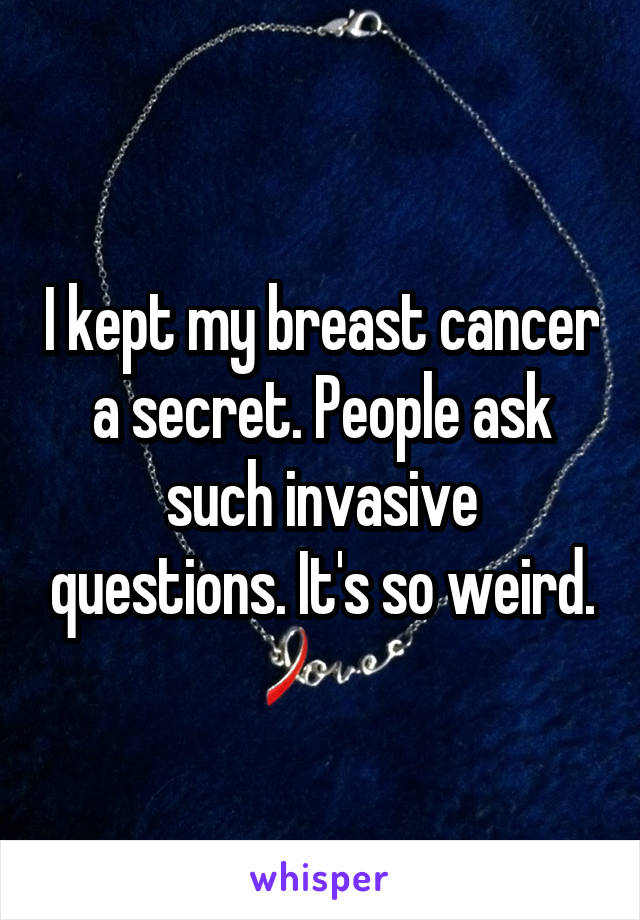 I kept my breast cancer a secret. People ask such invasive questions. It's so weird.