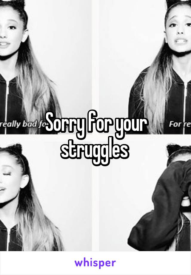 Sorry for your struggles 