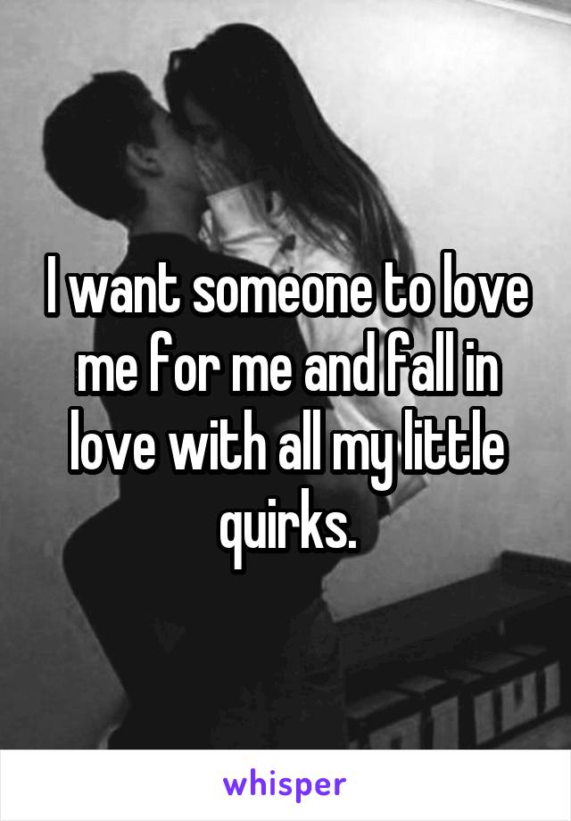 I want someone to love me for me and fall in love with all my little quirks.