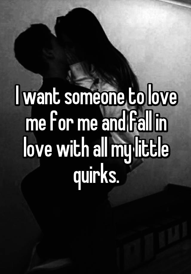 I want someone to love me for me and fall in love with all my little quirks.