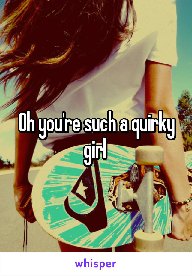 Oh you're such a quirky girl 