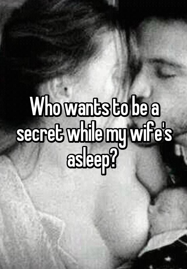 Who wants to be a secret while my wife's asleep? 