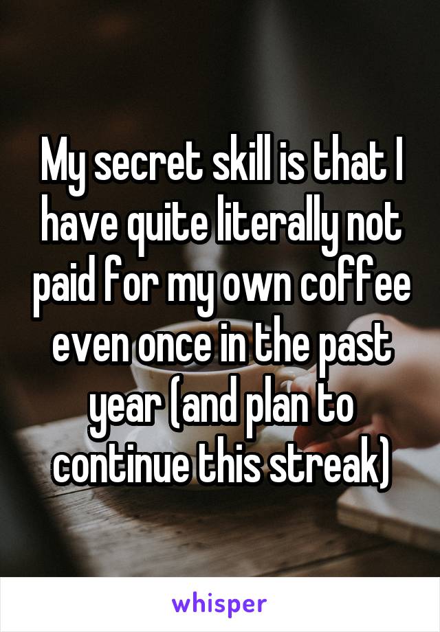 My secret skill is that I have quite literally not paid for my own coffee even once in the past year (and plan to continue this streak)