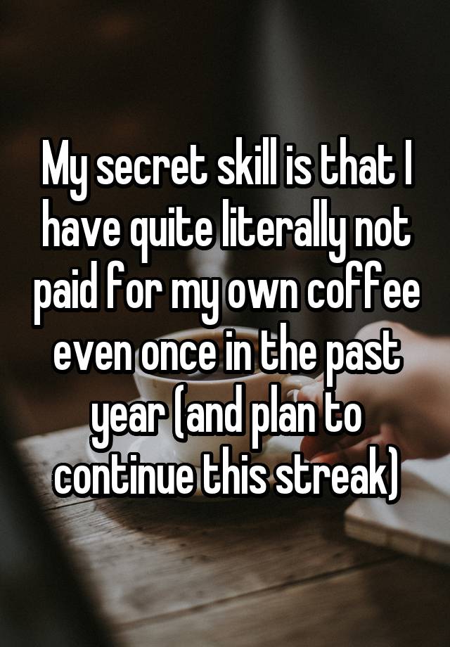 My secret skill is that I have quite literally not paid for my own coffee even once in the past year (and plan to continue this streak)