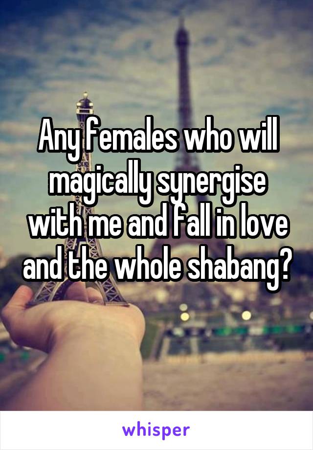 Any females who will magically synergise with me and fall in love and the whole shabang? 