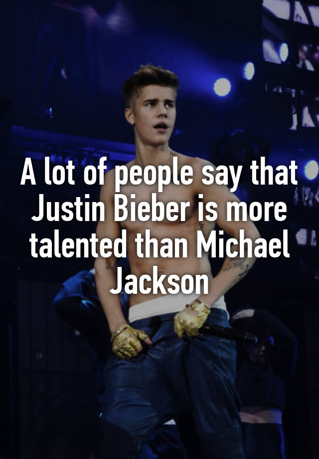 A lot of people say that Justin Bieber is more talented than Michael Jackson