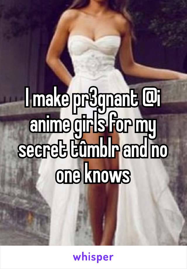 I make pr3gnant @i anime girls for my secret tûmblr and no one knows