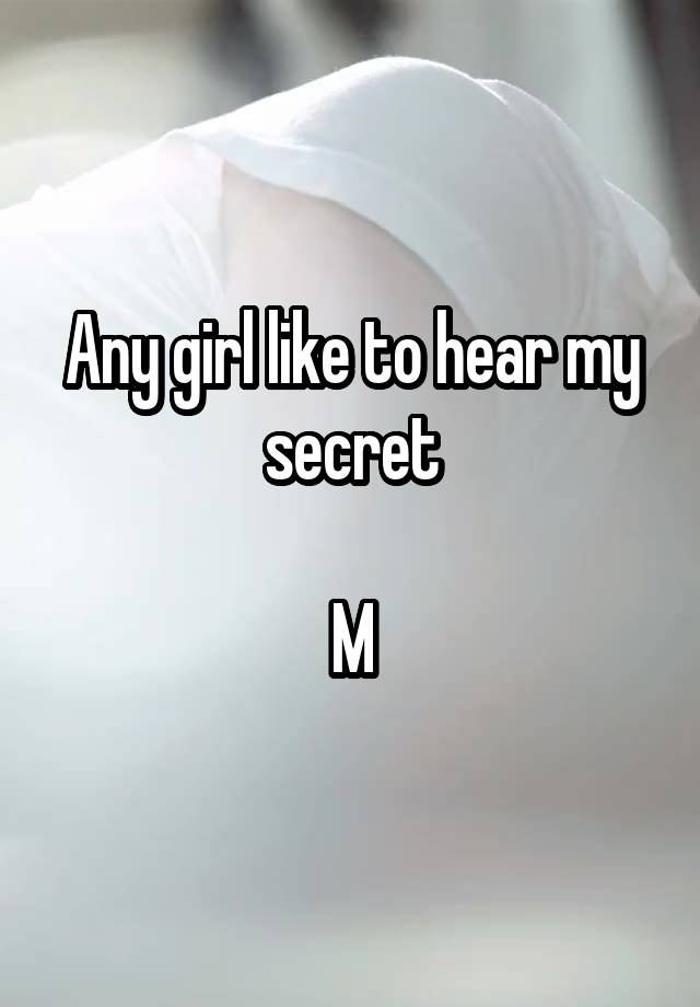 Any girl like to hear my secret

M