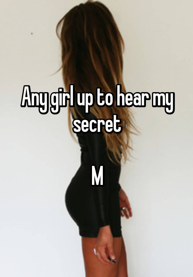 Any girl up to hear my secret

M