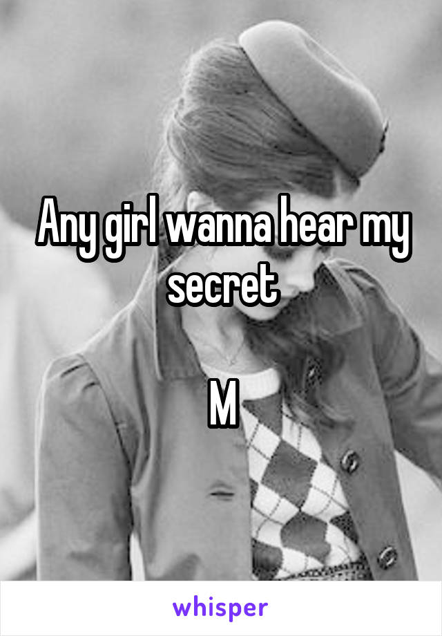 Any girl wanna hear my secret

M