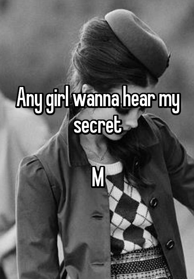 Any girl wanna hear my secret

M