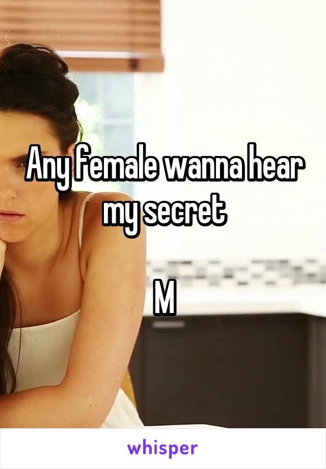 Any female wanna hear my secret

M