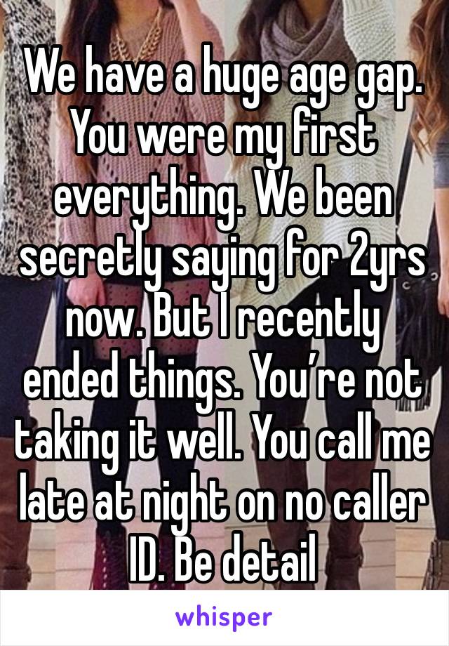 We have a huge age gap. You were my first everything. We been secretly saying for 2yrs now. But I recently ended things. You’re not taking it well. You call me late at night on no caller ID. Be detail