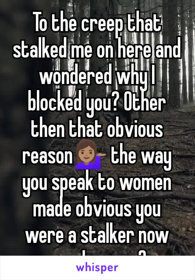 To the creep that stalked me on here and wondered why I blocked you? Other then that obvious reason💁🏽‍♀️ the way you speak to women made obvious you were a stalker now was I wrong?