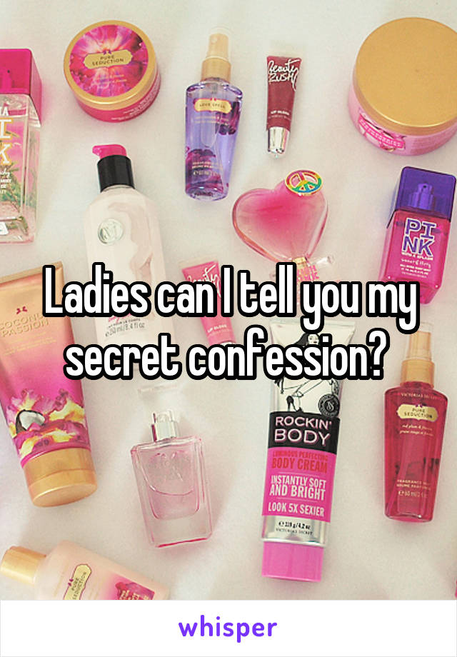 Ladies can I tell you my secret confession? 